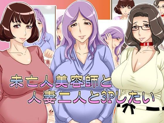 未亡人美容師と人妻二人と4Pしたい