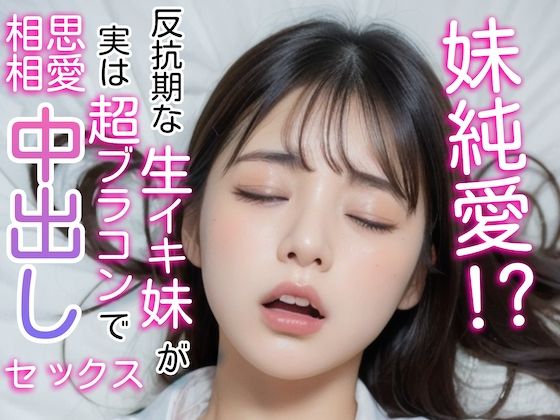 妹純愛！？反抗期な生イキ妹が実は超ブラコンで相思相愛中出しセックス
