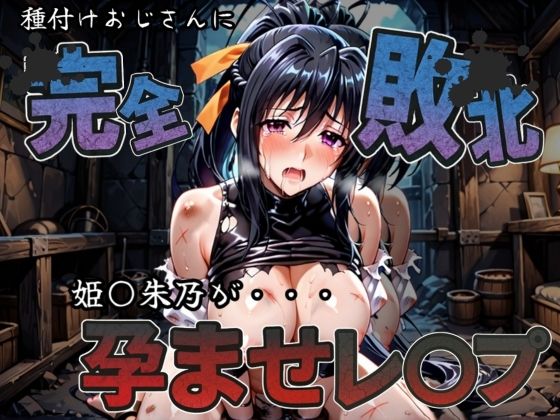 種付けおじさんに完全敗北 姫〇朱乃 が孕ませレ●プ