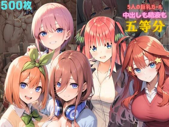 5人の巨乳ガール  中出しも精液も五等分