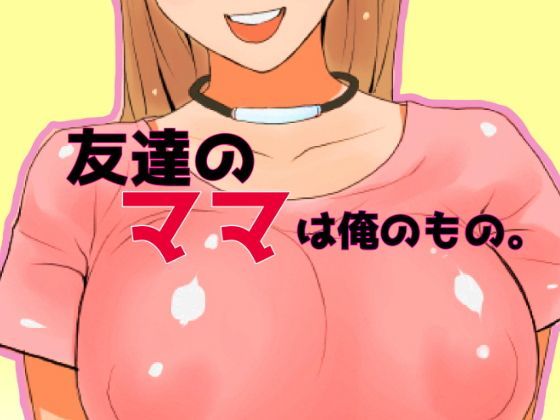 友達のママは俺のもの。