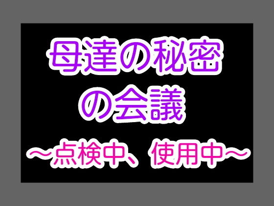 母達の秘密の会議〜点検中、使用中〜