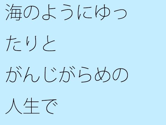 海のようにゆったりと がんじがらめの人生で