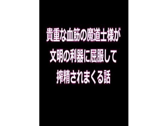 貴重な血筋の魔道士様が、文明の利器に屈服して、搾精されまくる話