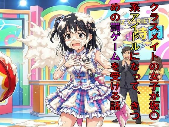 クラスメイトの女子が坂○系アイドルになって、番組できつめの罰ゲームを受ける話