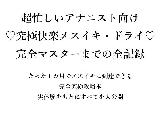 超忙しいアナニスト向け  究極快楽メスイキ・ドライ   完全マスターまでの全記録  たった1カ月でメスイキに到達できる 完全究極攻略本 実体験をもとにすべてを大公開