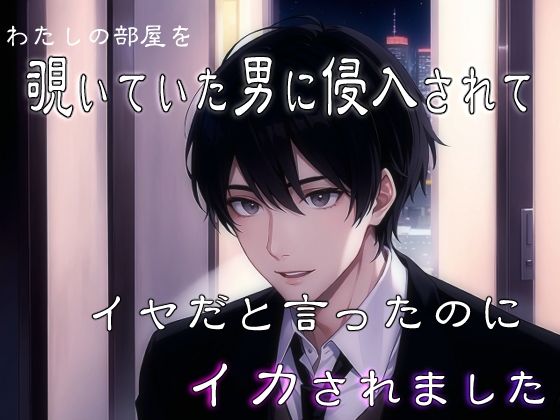 わたしの部屋を覗いていた男に侵入されてイヤだと言ったのにイカされました