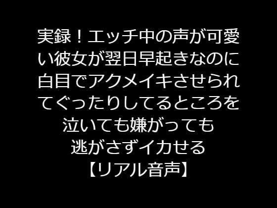 実録！エッチ中の声が可愛い彼女が翌日早起きなのに白目でアクメイキさせられてぐったりしてるところを泣いても嫌がっても逃がさずイカせる【リアル音声】
