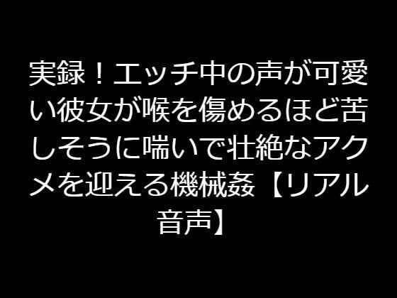 実録！エッチ中の声が可愛い彼女が喉を傷めるほど苦しそうに喘いで壮絶なアクメを迎える機械姦【リアル音声】