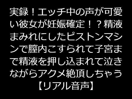 実録！エッチ中の声が可愛い彼女が妊娠確定！？精液まみれにしたピストンマシンで膣内こすられて子宮まで精液を押し込まれて泣きながらアクメ絶頂しちゃう【リアル音声】