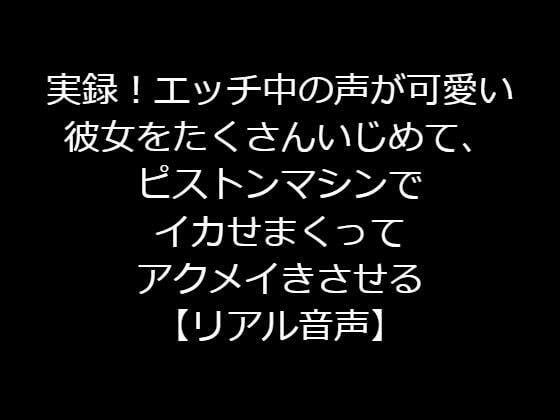 実録！エッチ中の声が可愛い彼女をたくさんいじめて、ピストンマシンでイカせまくってアクメイきさせる【リアル音声】