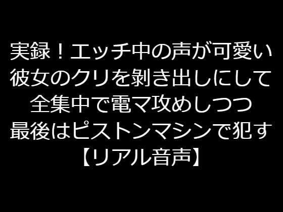 実録！エッチ中の声が可愛い彼女のクリをむき出しにして全集中で電マ攻めしつつ最後はピストンマシンで●す【リアル音声】