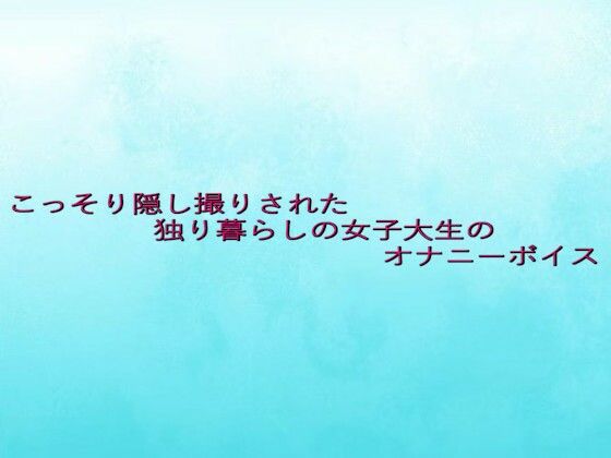 こっそり隠し撮りされた独り暮らしの女子大生のオナニーボイス
