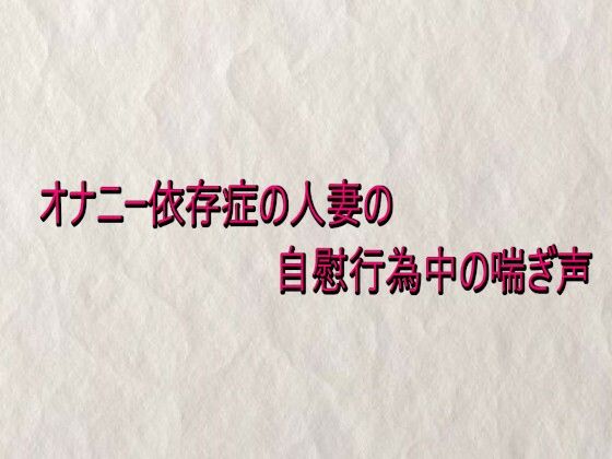 オナニー依存症の人妻の自慰行為中の喘ぎ声