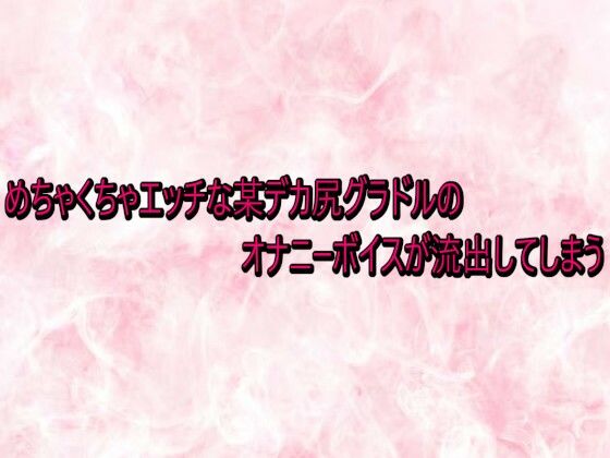 めちゃくちゃエッチな某デカ尻グラドルのオナニーボイスが流出してしまう