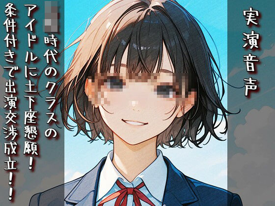 【実演音声】〇校時代のクラスのアイドルに土下座懇願！ 条件付きで出演交渉成立！！