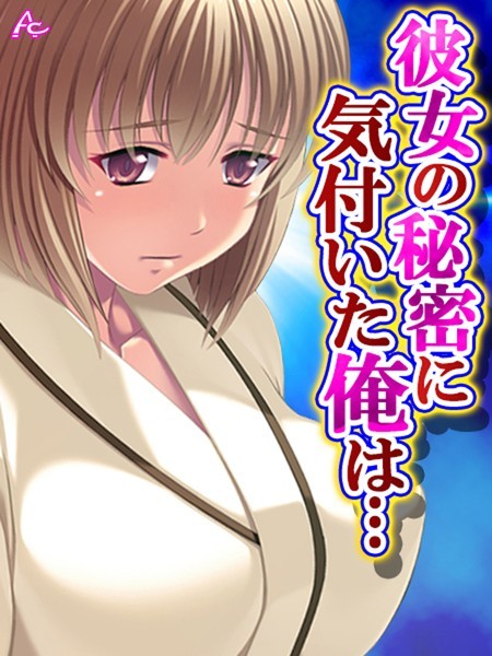 彼女の秘密に気付いた俺は…